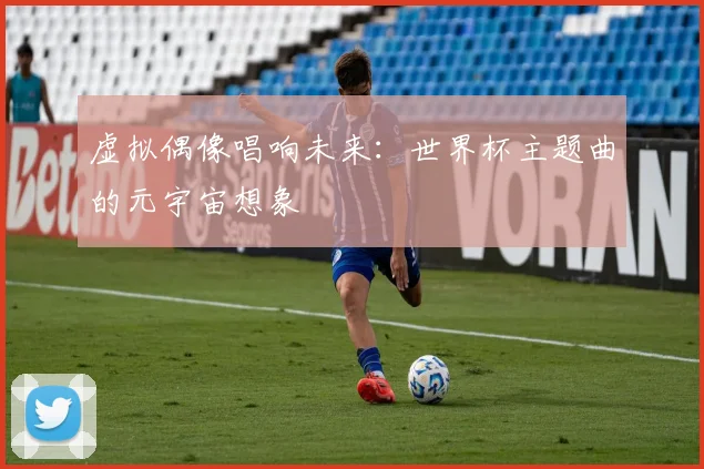 虚拟偶像唱响未来：世界杯主题曲的元宇宙想象