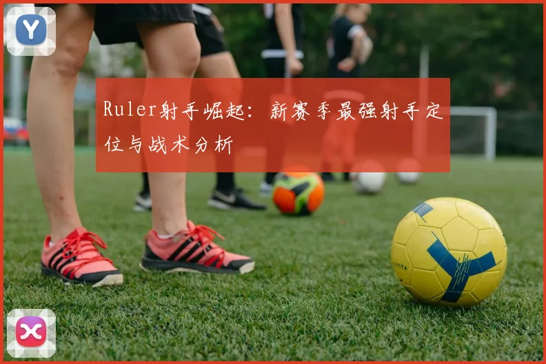 Ruler射手崛起：新赛季最强射手定位与战术分析