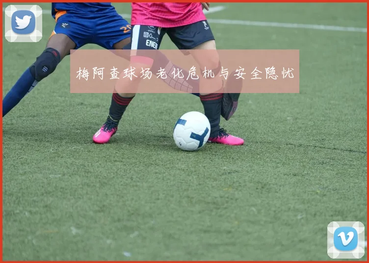 梅阿查球场老化危机与安全隐忧