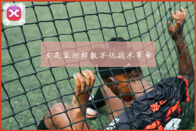 女足亚洲杯数字化战术革命