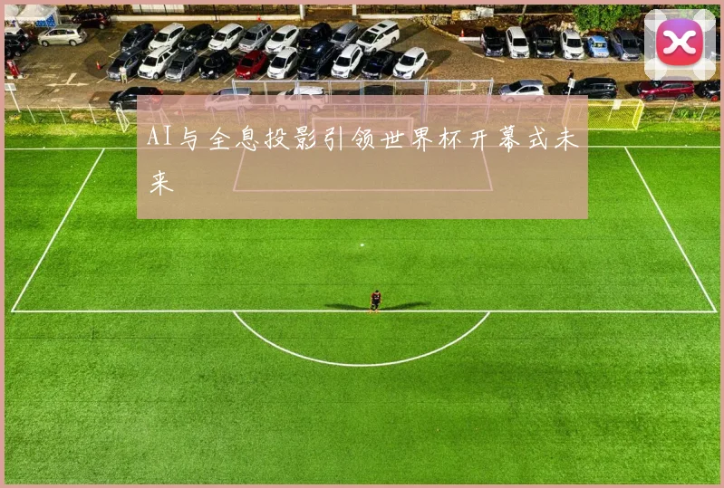 AI与全息投影引领世界杯开幕式未来