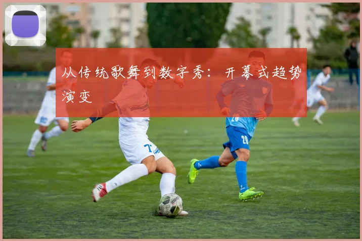 从传统歌舞到数字秀：开幕式趋势演变