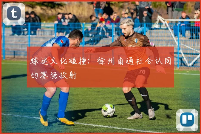 球迷文化碰撞：徐州南通社会认同的赛场投射