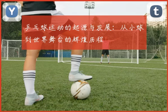 乒乓球运动的起源与发展：从小球到世界舞台的辉煌历程