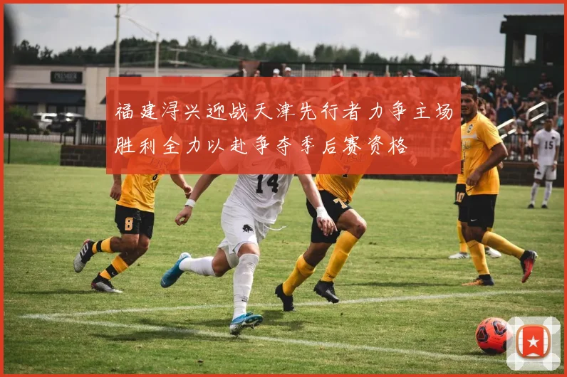 福建浔兴迎战天津先行者力争主场胜利全力以赴争夺季后赛资格