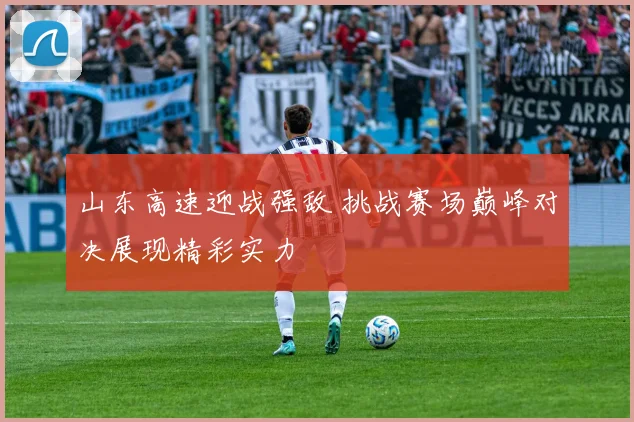 山东高速迎战强敌 挑战赛场巅峰对决展现精彩实力