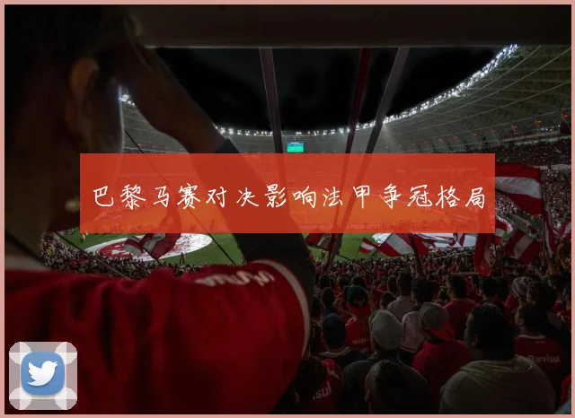 巴黎马赛对决影响法甲争冠格局