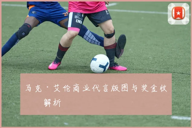 马克·艾伦商业代言版图与奖金收入解析