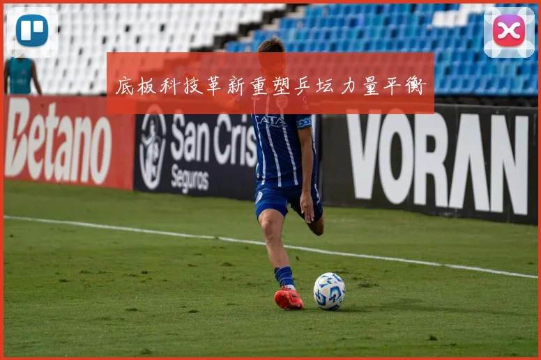 底板科技革新重塑乒坛力量平衡