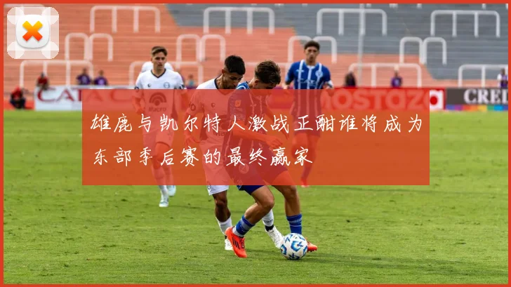 雄鹿与凯尔特人激战正酣谁将成为东部季后赛的最终赢家