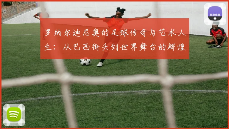 罗纳尔迪尼奥的足球传奇与艺术人生：从巴西街头到世界舞台的辉煌历程