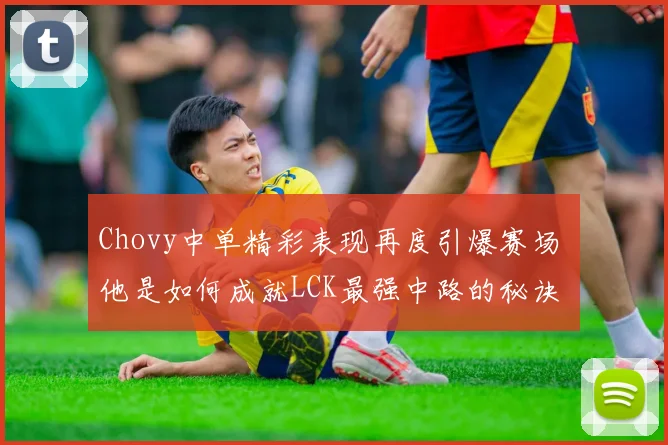 Chovy中单精彩表现再度引爆赛场 他是如何成就LCK最强中路的秘诀
