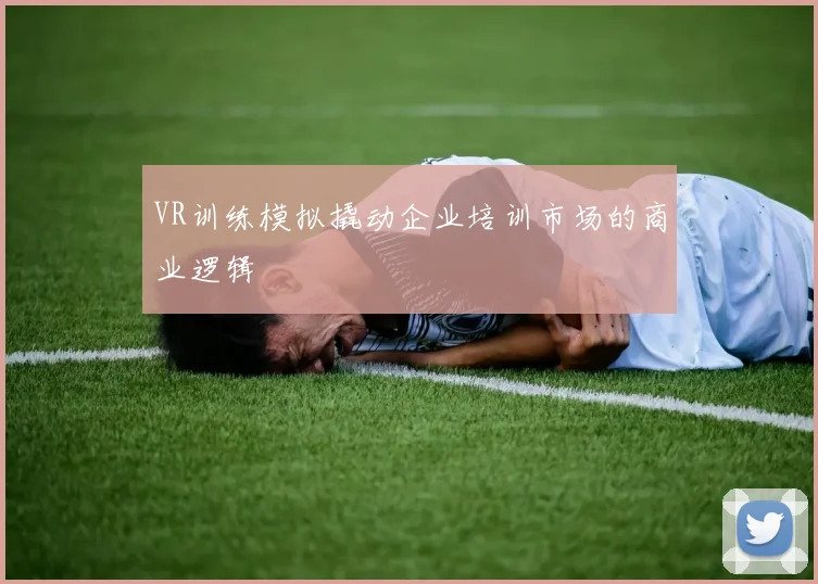 VR训练模拟撬动企业培训市场的商业逻辑
