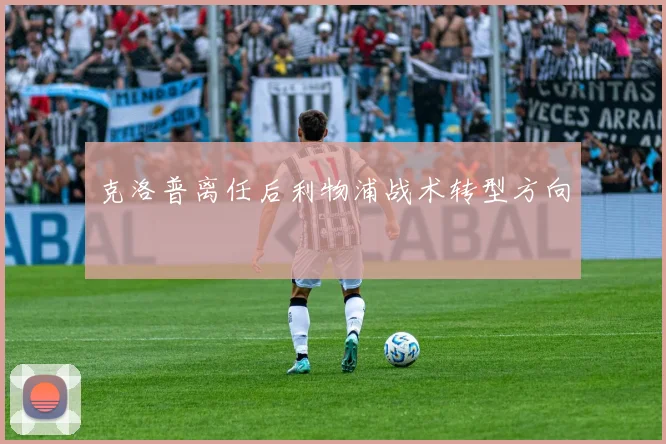 克洛普离任后利物浦战术转型方向
