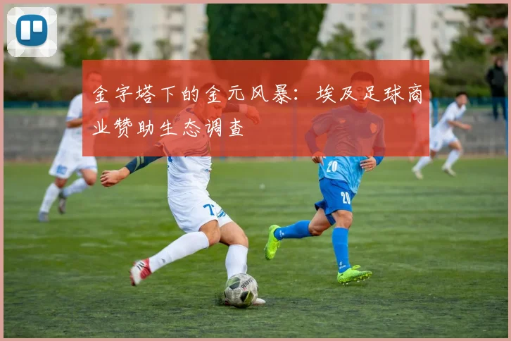 金字塔下的金元风暴：埃及足球商业赞助生态调查