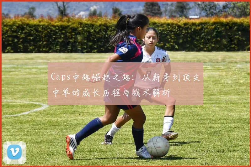 Caps中路崛起之路：从新秀到顶尖中单的成长历程与战术解析