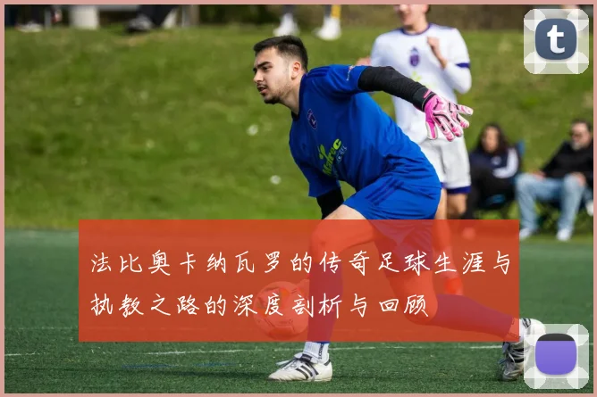 法比奥卡纳瓦罗的传奇足球生涯与执教之路的深度剖析与回顾