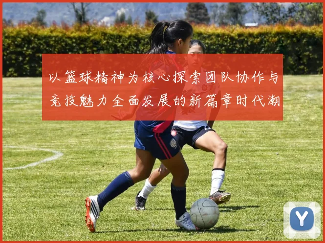 以篮球精神为核心探索团队协作与竞技魅力全面发展的新篇章时代潮
